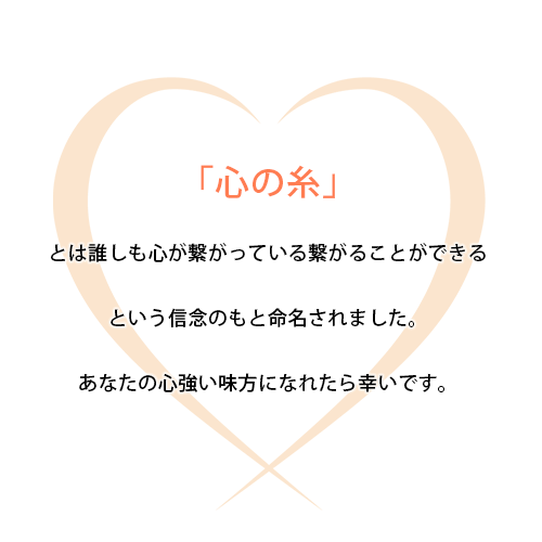 「心の糸」とは誰しも心が繋がっている繋がることができるという信念のもと命名されました。あなたの心強い味方になれたら幸いです。